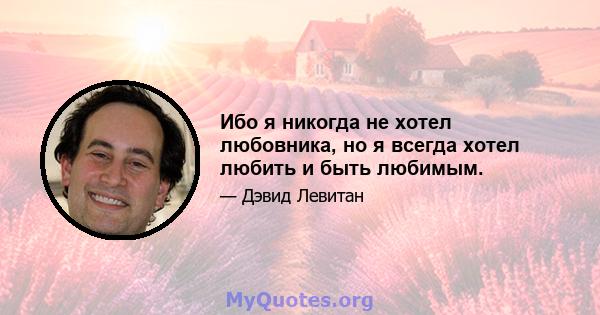 Ибо я никогда не хотел любовника, но я всегда хотел любить и быть любимым.