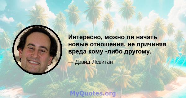 Интересно, можно ли начать новые отношения, не причиняя вреда кому -либо другому.