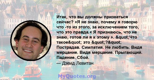 Итак, что вы должны признаться сейчас? »Я не знаю, почему я говорю что -то из этого, за исключением того, что это правда.« Я признаюсь, что не знаю, готов ли я к этому ». "Что такое" это "?"