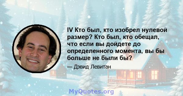 IV Кто был, кто изобрел нулевой размер? Кто был, кто обещал, что если вы дойдете до определенного момента, вы бы больше не были бы?