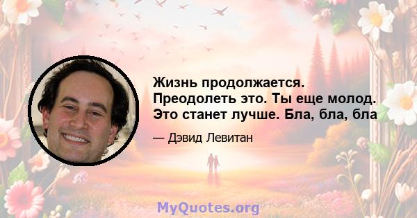 Жизнь продолжается. Преодолеть это. Ты еще молод. Это станет лучше. Бла, бла, бла