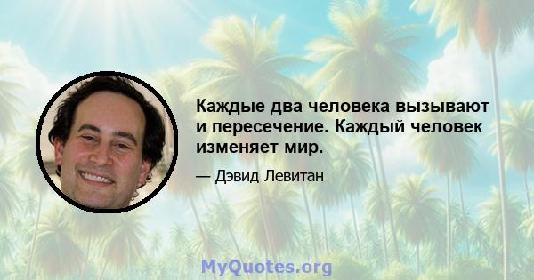 Каждые два человека вызывают и пересечение. Каждый человек изменяет мир.