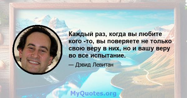 Каждый раз, когда вы любите кого -то, вы поверяете не только свою веру в них, но и вашу веру во все испытание.