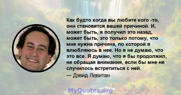 Как будто когда вы любите кого -то, они становятся вашей причиной. И, может быть, я получил это назад, может быть, это только потому, что мне нужна причина, по которой я влюбляюсь в нее. Но я не думаю, что это все. Я