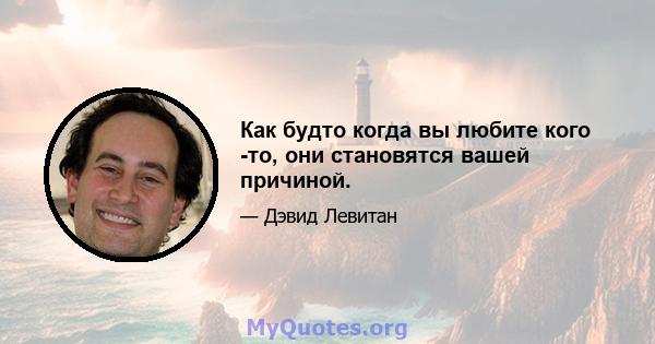 Как будто когда вы любите кого -то, они становятся вашей причиной.