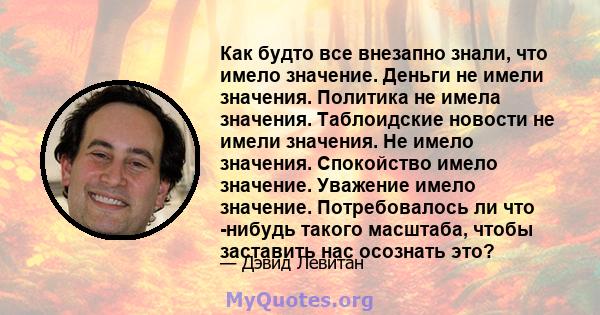 Как будто все внезапно знали, что имело значение. Деньги не имели значения. Политика не имела значения. Таблоидские новости не имели значения. Не имело значения. Спокойство имело значение. Уважение имело значение.