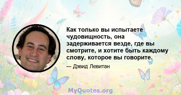 Как только вы испытаете чудовищность, она задерживается везде, где вы смотрите, и хотите быть каждому слову, которое вы говорите.