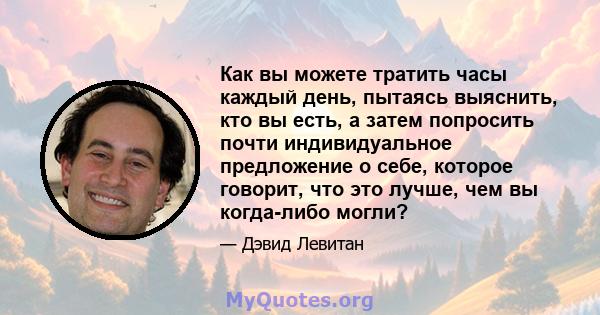 Как вы можете тратить часы каждый день, пытаясь выяснить, кто вы есть, а затем попросить почти индивидуальное предложение о себе, которое говорит, что это лучше, чем вы когда-либо могли?