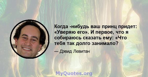 Когда -нибудь ваш принц придет: «Уверяю его». И первое, что я собираюсь сказать ему: «Что тебя так долго занимало?