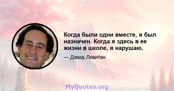 Когда были одни вместе, я был назначен. Когда я здесь в ее жизни в школе, я нарушаю.