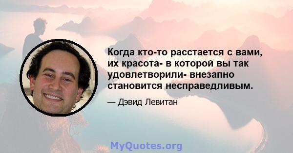 Когда кто-то расстается с вами, их красота- в которой вы так удовлетворили- внезапно становится несправедливым.