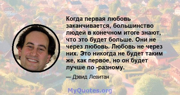 Когда первая любовь заканчивается, большинство людей в конечном итоге знают, что это будет больше. Они не через любовь. Любовь не через них. Это никогда не будет таким же, как первое, но он будет лучше по -разному.