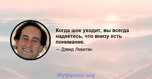 Когда шок уходит, вы всегда надеетесь, что внизу есть понимание.