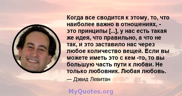 Когда все сводится к этому, то, что наиболее важно в отношениях, - это принципы [...], у нас есть такая же идея, что правильно, а что не так, и это заставило нас через любое количество вещей. Если вы можете иметь это с