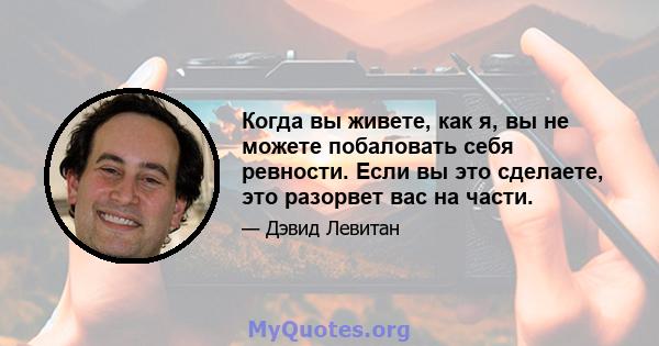 Когда вы живете, как я, вы не можете побаловать себя ревности. Если вы это сделаете, это разорвет вас на части.