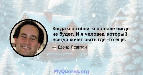 Когда я с тобой, я больше нигде не будет. И я человек, который всегда хочет быть где -то еще.