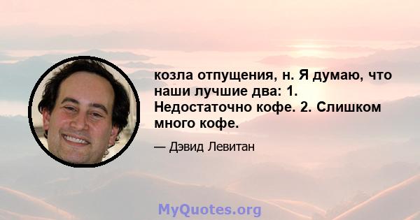 козла отпущения, н. Я думаю, что наши лучшие два: 1. Недостаточно кофе. 2. Слишком много кофе.