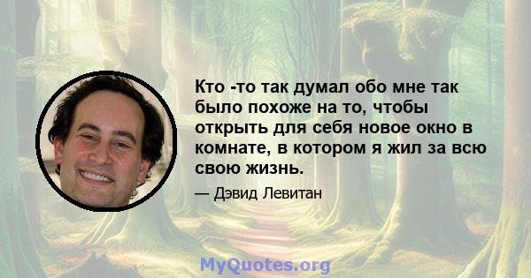 Кто -то так думал обо мне так было похоже на то, чтобы открыть для себя новое окно в комнате, в котором я жил за всю свою жизнь.