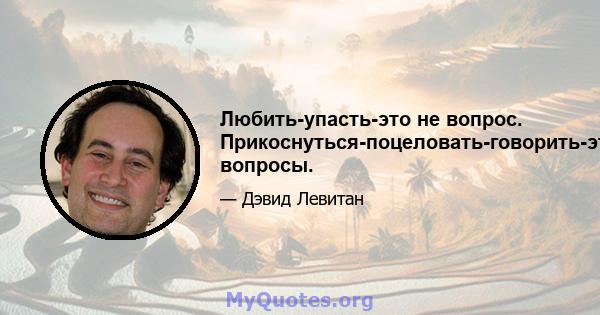 Любить-упасть-это не вопрос. Прикоснуться-поцеловать-говорить-это вопросы.