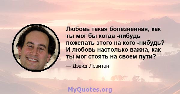 Любовь такая болезненная, как ты мог бы когда -нибудь пожелать этого на кого -нибудь? И любовь настолько важна, как ты мог стоять на своем пути?