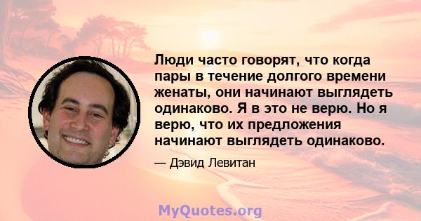 Люди часто говорят, что когда пары в течение долгого времени женаты, они начинают выглядеть одинаково. Я в это не верю. Но я верю, что их предложения начинают выглядеть одинаково.