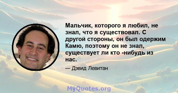 Мальчик, которого я любил, не знал, что я существовал. С другой стороны, он был одержим Камю, поэтому он не знал, существует ли кто -нибудь из нас.