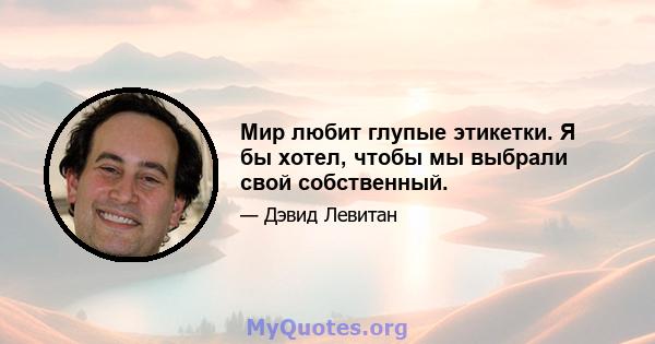 Мир любит глупые этикетки. Я бы хотел, чтобы мы выбрали свой собственный.