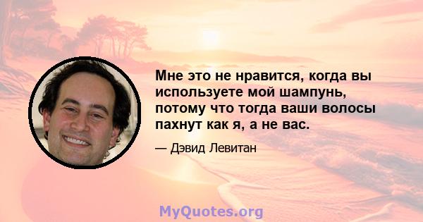 Мне это не нравится, когда вы используете мой шампунь, потому что тогда ваши волосы пахнут как я, а не вас.