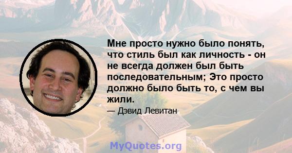 Мне просто нужно было понять, что стиль был как личность - он не всегда должен был быть последовательным; Это просто должно было быть то, с чем вы жили.