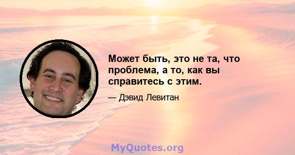 Может быть, это не та, что проблема, а то, как вы справитесь с этим.