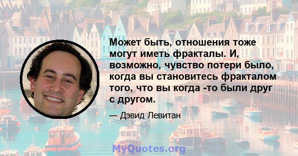 Может быть, отношения тоже могут иметь фракталы. И, возможно, чувство потери было, когда вы становитесь фракталом того, что вы когда -то были друг с другом.