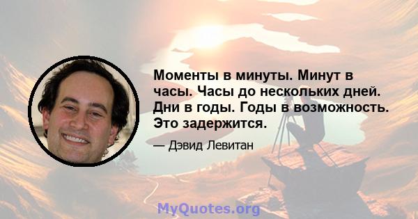 Моменты в минуты. Минут в часы. Часы до нескольких дней. Дни в годы. Годы в возможность. Это задержится.