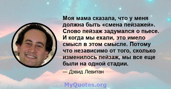 Моя мама сказала, что у меня должна быть «смена пейзажей». Слово пейзаж задумался о пьесе. И когда мы ехали, это имело смысл в этом смысле. Потому что независимо от того, сколько изменилось пейзаж, мы все еще были на