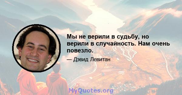 Мы не верили в судьбу, но верили в случайность. Нам очень повезло.