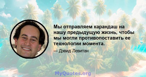 Мы отправляем карандаш на нашу предыдущую жизнь, чтобы мы могли противопоставить ее технологии момента.