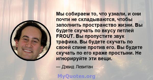 Мы собираем то, что узнали, и они почти не складываются, чтобы заполнить пространство жизни. Вы будете скучать по вкусу петлей FROUT. Вы пропустите звук трафика. Вы будете скучать по своей спине против его. Вы будете