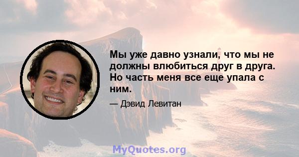 Мы уже давно узнали, что мы не должны влюбиться друг в друга. Но часть меня все еще упала с ним.