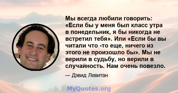 Мы всегда любили говорить: «Если бы у меня был класс утра в понедельник, я бы никогда не встретил тебя». Или «Если бы вы читали что -то еще, ничего из этого не произошло бы». Мы не верили в судьбу, но верили в