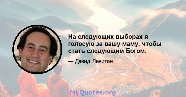 На следующих выборах я голосую за вашу маму, чтобы стать следующим Богом.