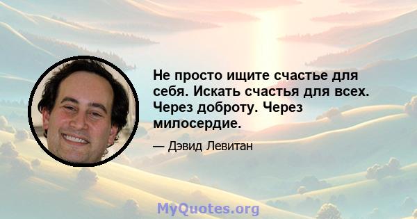 Не просто ищите счастье для себя. Искать счастья для всех. Через доброту. Через милосердие.