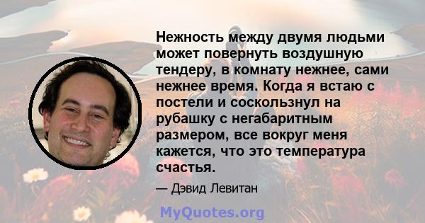 Нежность между двумя людьми может повернуть воздушную тендеру, в комнату нежнее, сами нежнее время. Когда я встаю с постели и соскользнул на рубашку с негабаритным размером, все вокруг меня кажется, что это температура