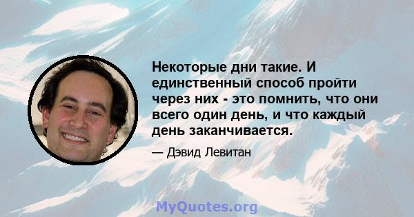 Некоторые дни такие. И единственный способ пройти через них - это помнить, что они всего один день, и что каждый день заканчивается.