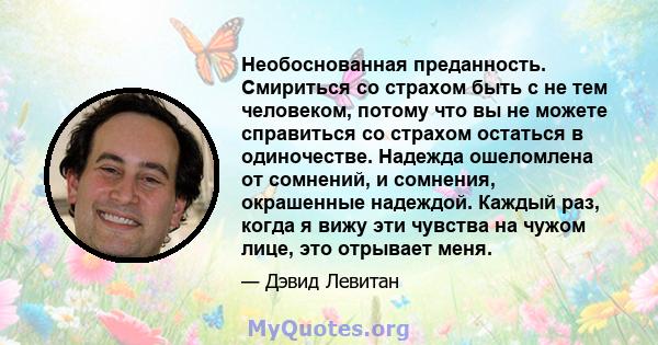 Необоснованная преданность. Смириться со страхом быть с не тем человеком, потому что вы не можете справиться со страхом остаться в одиночестве. Надежда ошеломлена от сомнений, и сомнения, окрашенные надеждой. Каждый