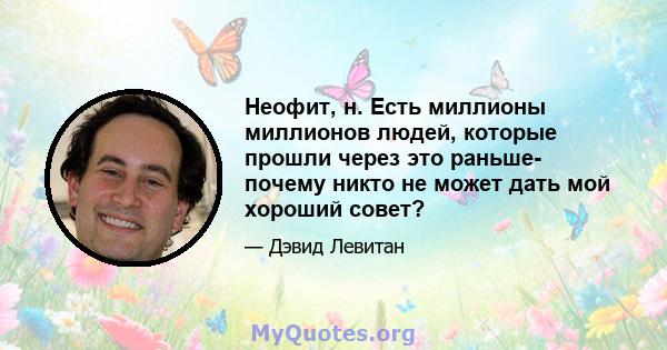 Неофит, н. Есть миллионы миллионов людей, которые прошли через это раньше- почему никто не может дать мой хороший совет?