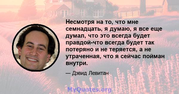 Несмотря на то, что мне семнадцать, я думаю, я все еще думал, что это всегда будет правдой-что всегда будет так потеряно и не теряется, а не утраченная, что я сейчас пойман внутри.