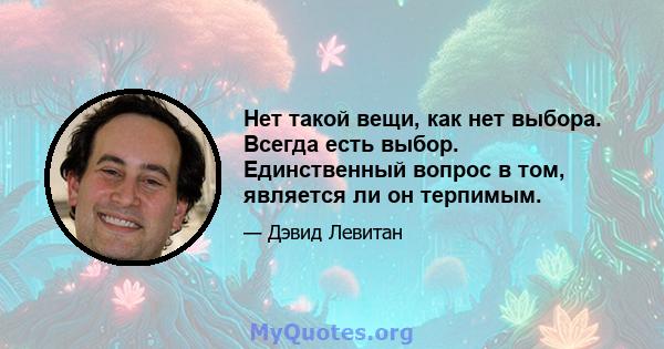 Нет такой вещи, как нет выбора. Всегда есть выбор. Единственный вопрос в том, является ли он терпимым.