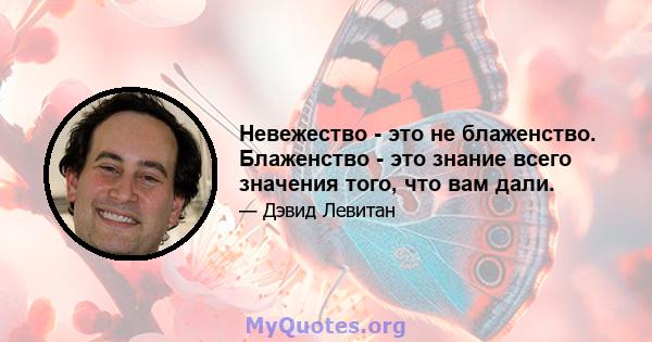 Невежество - это не блаженство. Блаженство - это знание всего значения того, что вам дали.