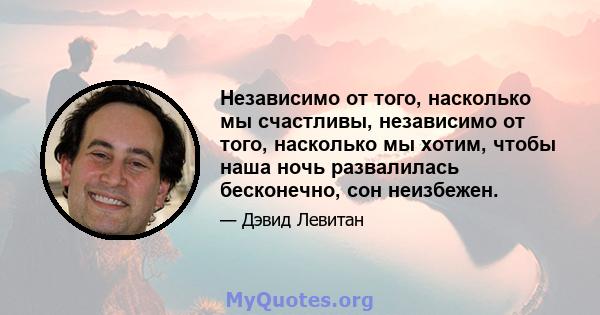 Независимо от того, насколько мы счастливы, независимо от того, насколько мы хотим, чтобы наша ночь развалилась бесконечно, сон неизбежен.