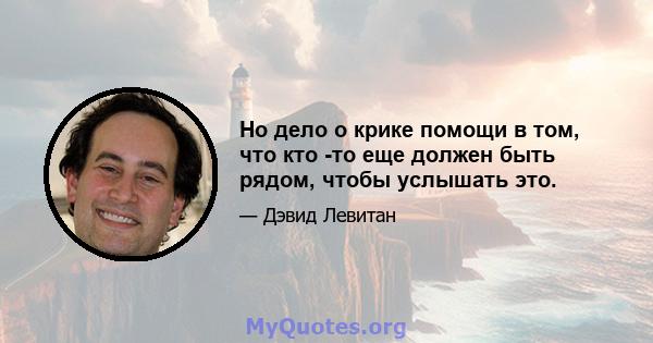 Но дело о крике помощи в том, что кто -то еще должен быть рядом, чтобы услышать это.