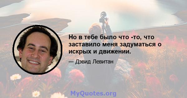 Но в тебе было что -то, что заставило меня задуматься о искрых и движении.